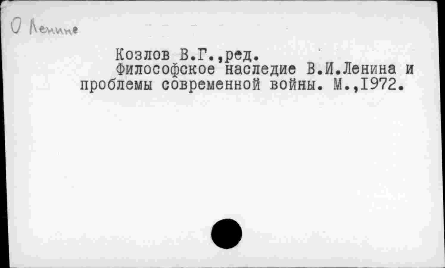 ﻿
Козлов В.Г.,ред.
Философское наследие В.И.Ленина и проблемы современной войны. М.,1972.